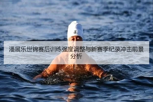 潘展乐世锦赛后训练强度调整与新赛季纪录冲击前景分析